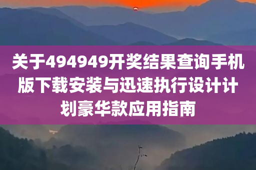 关于494949开奖结果查询手机版下载安装与迅速执行设计计划豪华款应用指南