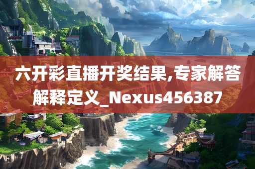 六开彩直播开奖结果,专家解答解释定义_Nexus456387