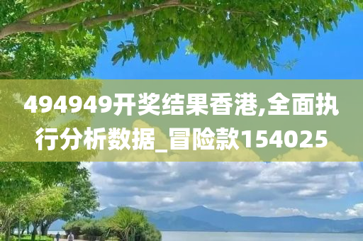 494949开奖结果香港,全面执行分析数据_冒险款154025