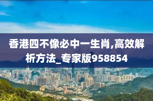 香港四不像必中一生肖,高效解析方法_专家版958854