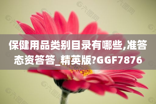 保健用品类别目录有哪些,准答态资答答_精英版?GGF7876