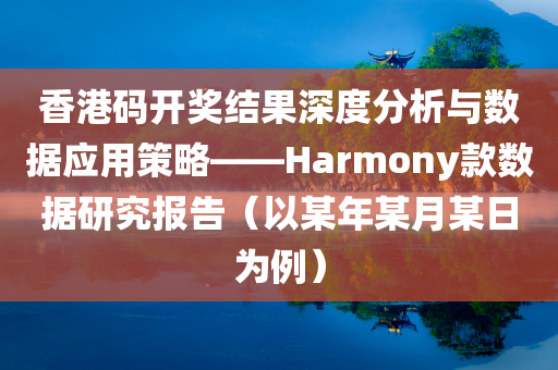 香港码开奖结果深度分析与数据应用策略——Harmony款数据研究报告（以某年某月某日为例）