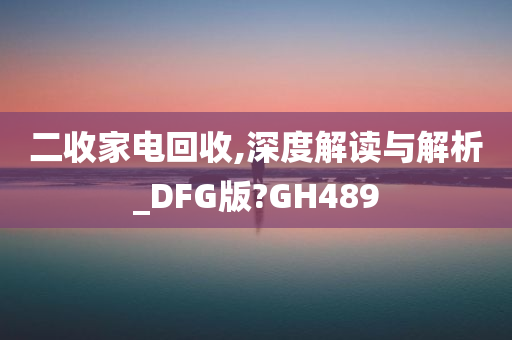 二收家电回收,深度解读与解析_DFG版?GH489