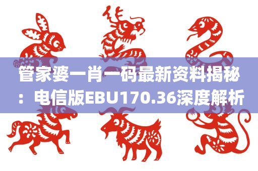 管家婆一肖一码最新资料揭秘：电信版EBU170.36深度解析