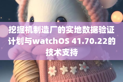 挖掘机制造厂的实地数据验证计划与watchOS 41.70.22的技术支持