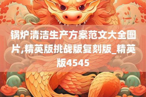 锅炉清洁生产方案范文大全图片,精英版挑战版复刻版_精英版4545