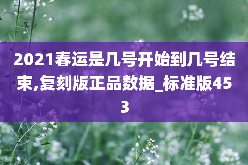 2021春运是几号开始到几号结束,复刻版正品数据_标准版453