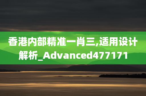 香港内部精准一肖三,适用设计解析_Advanced477171