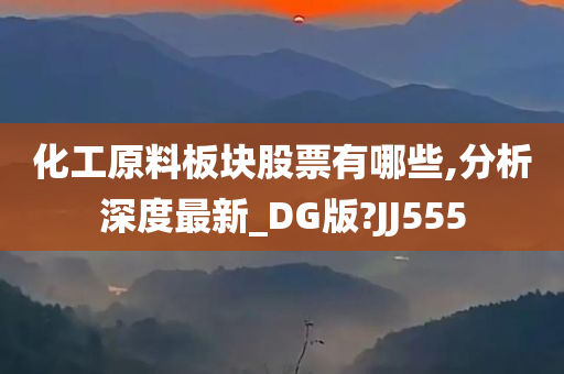 化工原料板块股票有哪些,分析深度最新_DG版?JJ555