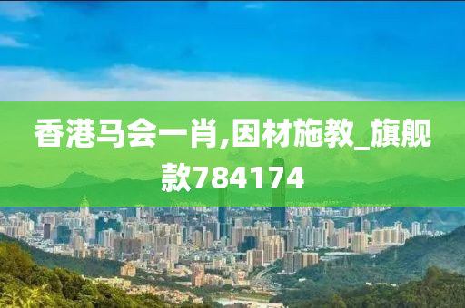 香港马会一肖,因材施教_旗舰款784174