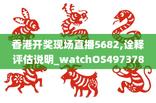 香港开奖现场直播5682,诠释评估说明_watchOS497378