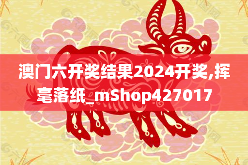 澳门六开奖结果2024开奖,挥毫落纸_mShop427017