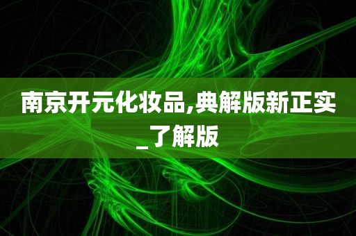 南京开元化妆品,典解版新正实_了解版