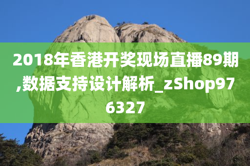 2018年香港开奖现场直播89期,数据支持设计解析_zShop976327