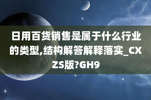 日用百货销售是属于什么行业的类型,结构解答解释落实_CXZS版?GH9