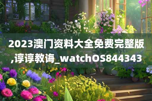 2023澳门资料大全免费完整版,谆谆教诲_watchOS844343