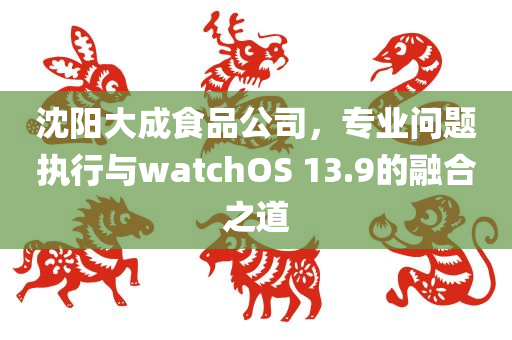 沈阳大成食品公司，专业问题执行与watchOS 13.9的融合之道