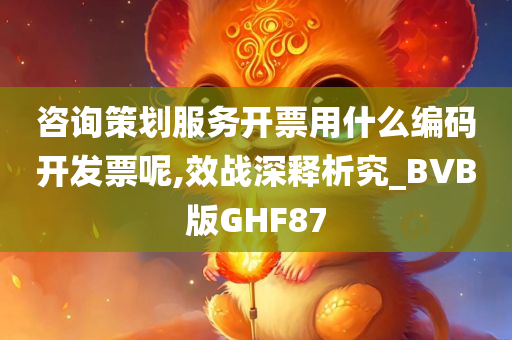 咨询策划服务开票用什么编码开发票呢,效战深释析究_BVB版GHF87