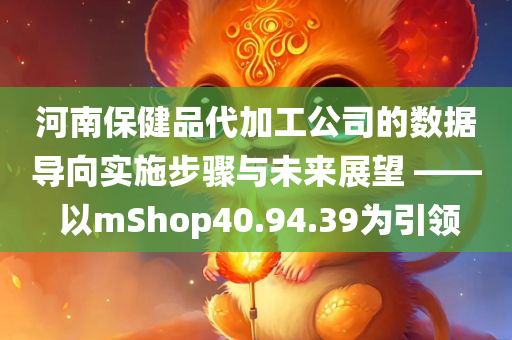 河南保健品代加工公司的数据导向实施步骤与未来展望 —— 以mShop40.94.39为引领