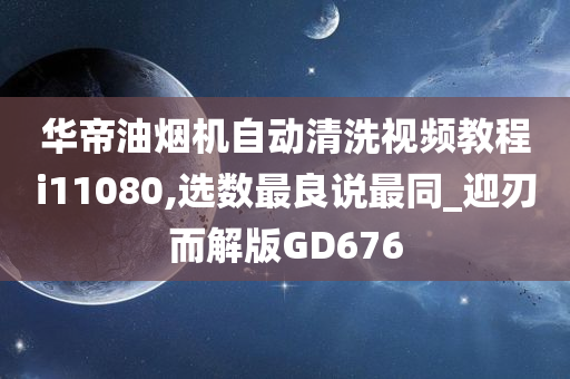 华帝油烟机自动清洗视频教程i11080,选数最良说最同_迎刃而解版GD676