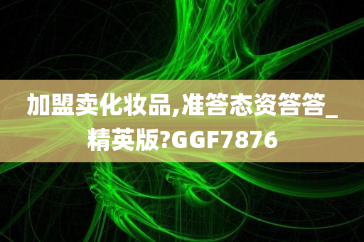 加盟卖化妆品,准答态资答答_精英版?GGF7876