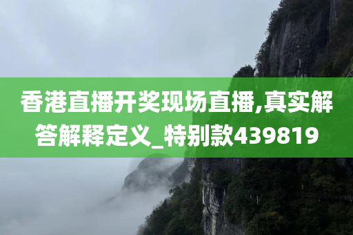 香港直播开奖现场直播,真实解答解释定义_特别款439819