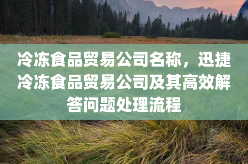 冷冻食品贸易公司名称，迅捷冷冻食品贸易公司及其高效解答问题处理流程