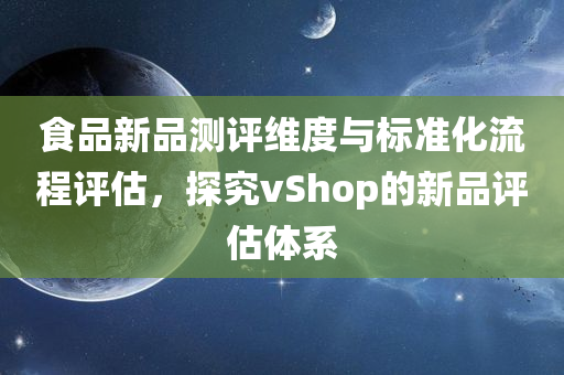 食品新品测评维度与标准化流程评估，探究vShop的新品评估体系