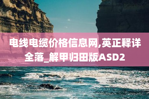 电线电缆价格信息网,英正释详全落_解甲归田版ASD2