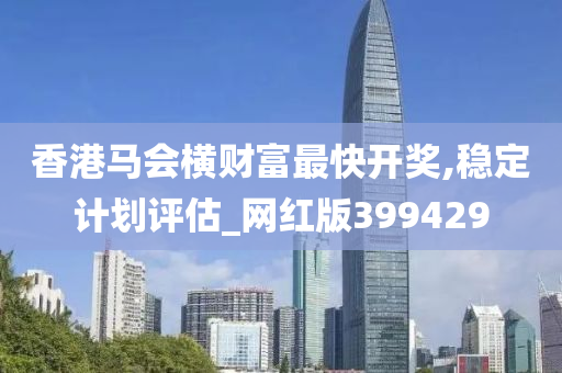 香港马会横财富最快开奖,稳定计划评估_网红版399429