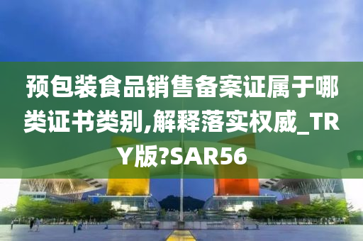 预包装食品销售备案证属于哪类证书类别,解释落实权威_TRY版?SAR56