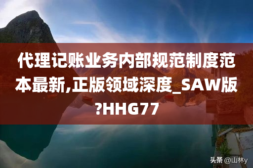 代理记账业务内部规范制度范本最新,正版领域深度_SAW版?HHG77