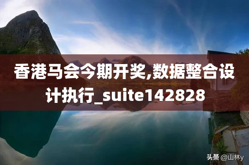 香港马会今期开奖,数据整合设计执行_suite142828