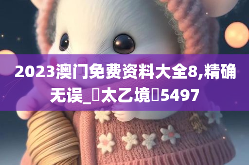 2023澳门免费资料大全8,精确无误_‌太乙境‌5497