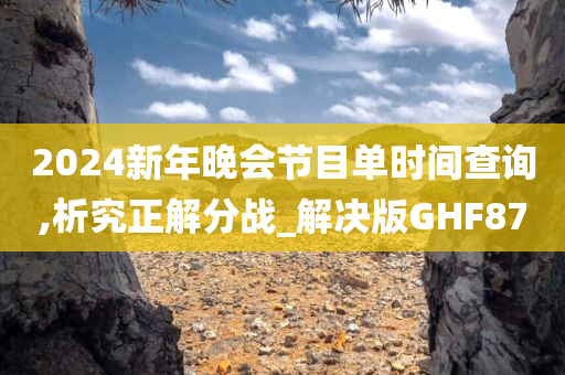 2024新年晚会节目单时间查询,析究正解分战_解决版GHF87