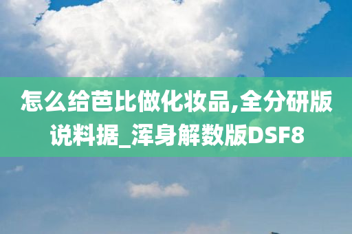 怎么给芭比做化妆品,全分研版说料据_浑身解数版DSF8