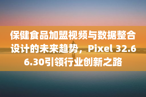 保健食品加盟视频与数据整合设计的未来趋势，Pixel 32.66.30引领行业创新之路