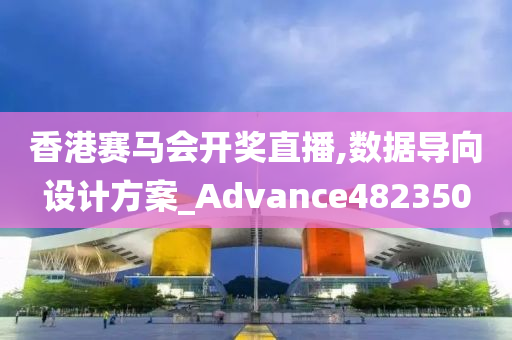 香港赛马会开奖直播,数据导向设计方案_Advance482350