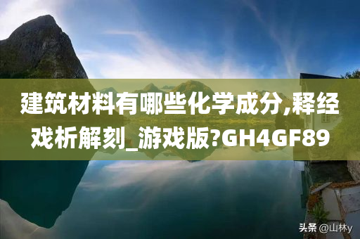 建筑材料有哪些化学成分,释经戏析解刻_游戏版?GH4GF89