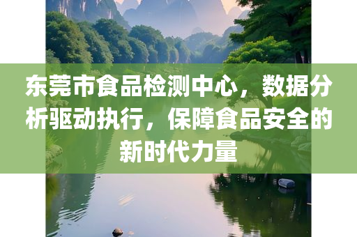 东莞市食品检测中心，数据分析驱动执行，保障食品安全的新时代力量