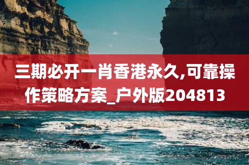 三期必开一肖香港永久,可靠操作策略方案_户外版204813