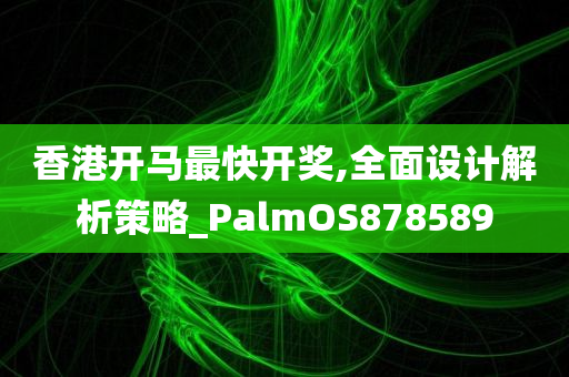 香港开马最快开奖,全面设计解析策略_PalmOS878589