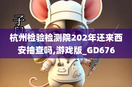 杭州检验检测院202年还来西安抽查吗,游戏版_GD676