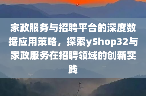 家政服务与招聘平台的深度数据应用策略，探索yShop32与家政服务在招聘领域的创新实践