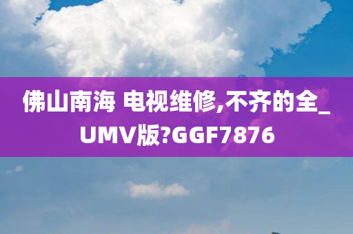 佛山南海 电视维修,不齐的全_UMV版?GGF7876