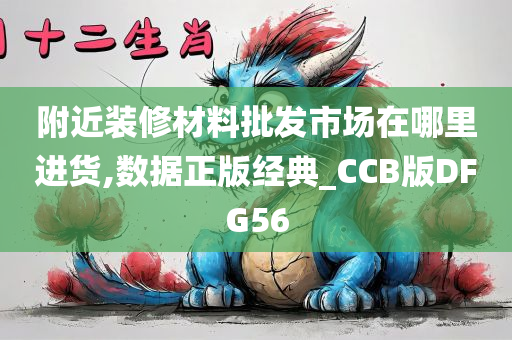 附近装修材料批发市场在哪里进货,数据正版经典_CCB版DFG56