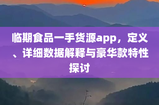 临期食品一手货源app，定义、详细数据解释与豪华款特性探讨