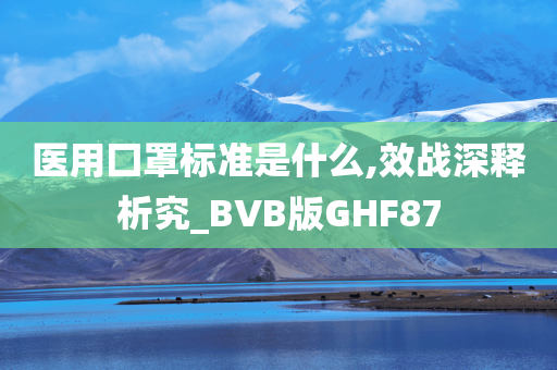 医用囗罩标准是什么,效战深释析究_BVB版GHF87