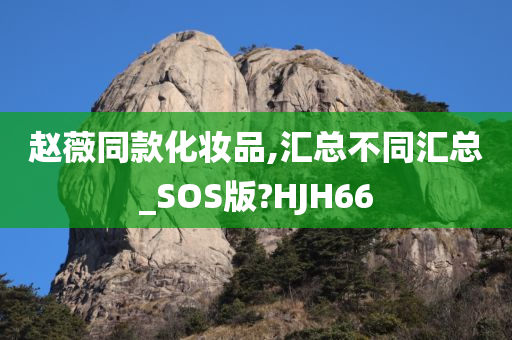 赵薇同款化妆品,汇总不同汇总_SOS版?HJH66