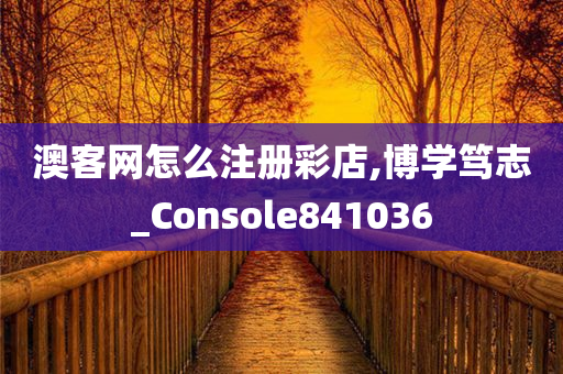 澳客网怎么注册彩店,博学笃志_Console841036